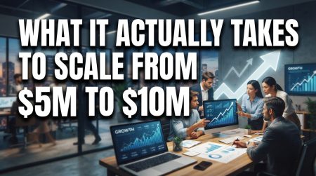 What It Actually Takes to Scale From $5M to $10M What It Actually Takes to Scale From $5M to $10M